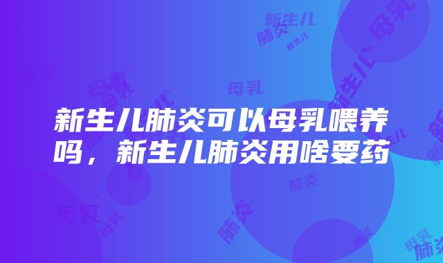 新生儿肺炎可以母乳喂养吗，新生儿肺炎用啥要药