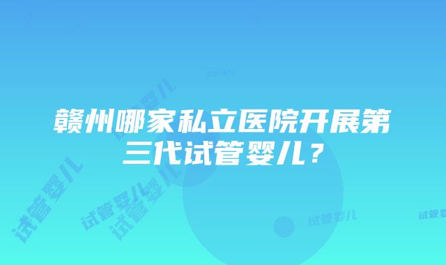 赣州哪家私立医院开展第三代试管婴儿？