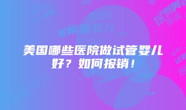 美国哪些医院做试管婴儿好？如何报销！