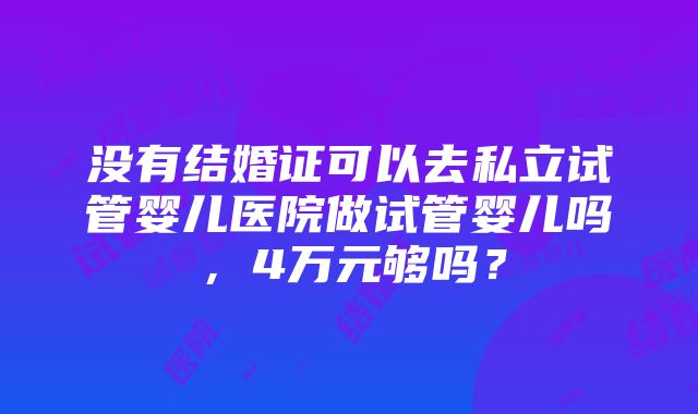 没有结婚证可以去私立试管婴儿医院做试管婴儿吗，4万元够吗？