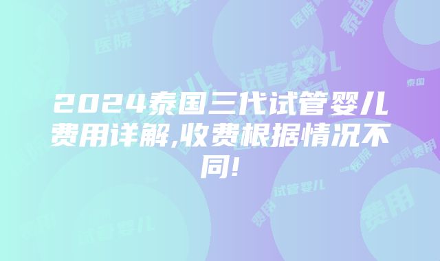 2024泰国三代试管婴儿费用详解,收费根据情况不同!