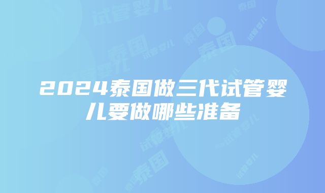 2024泰国做三代试管婴儿要做哪些准备