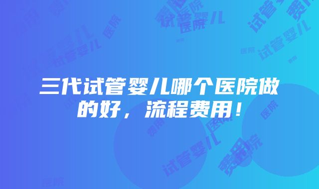 三代试管婴儿哪个医院做的好，流程费用！