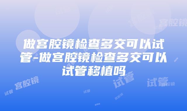 做宫腔镜检查多交可以试管-做宫腔镜检查多交可以试管移植吗