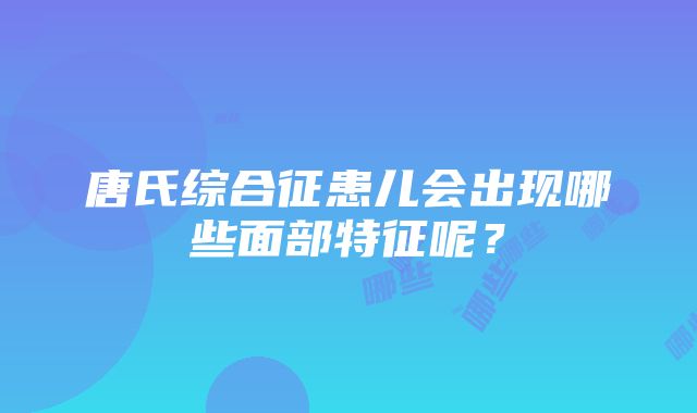 唐氏综合征患儿会出现哪些面部特征呢？