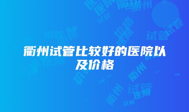 衢州试管比较好的医院以及价格