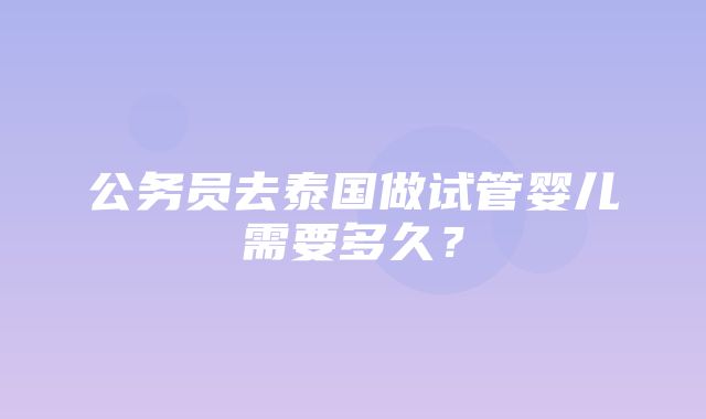 公务员去泰国做试管婴儿需要多久？