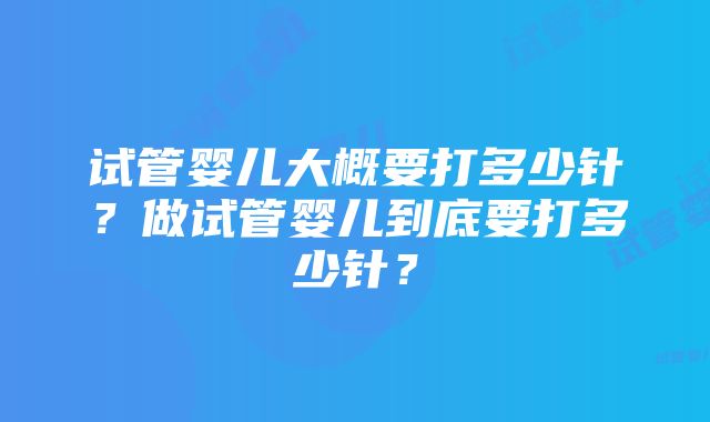 试管婴儿大概要打多少针？做试管婴儿到底要打多少针？