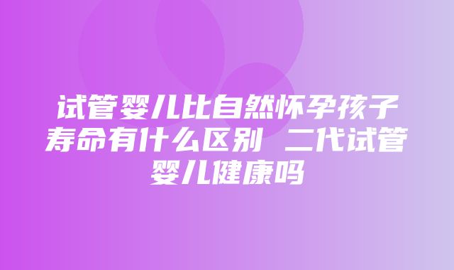 试管婴儿比自然怀孕孩子寿命有什么区别 二代试管婴儿健康吗