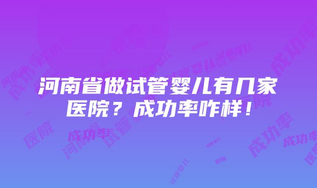 河南省做试管婴儿有几家医院？成功率咋样！