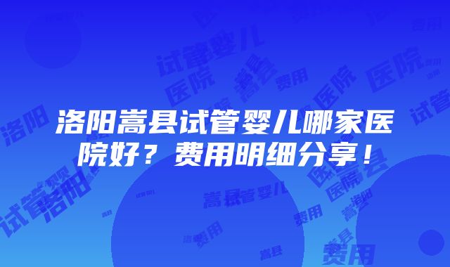 洛阳嵩县试管婴儿哪家医院好？费用明细分享！