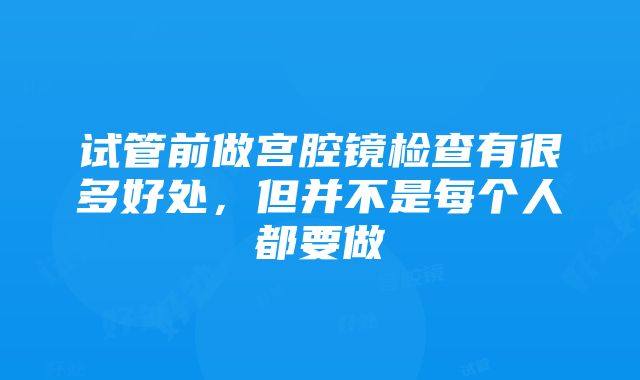 试管前做宫腔镜检查有很多好处，但并不是每个人都要做