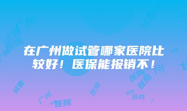 在广州做试管哪家医院比较好！医保能报销不！