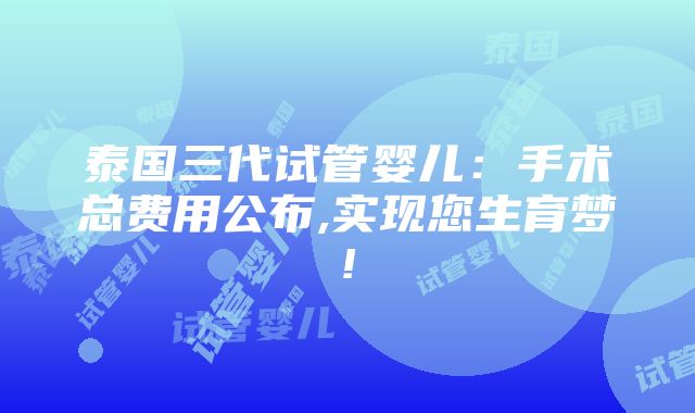 泰国三代试管婴儿：手术总费用公布,实现您生育梦!