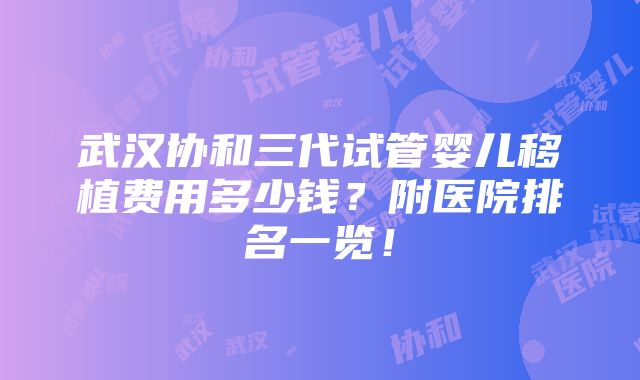 武汉协和三代试管婴儿移植费用多少钱？附医院排名一览！