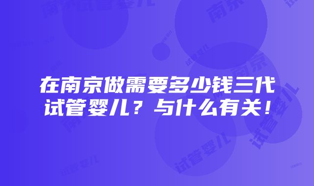 在南京做需要多少钱三代试管婴儿？与什么有关！