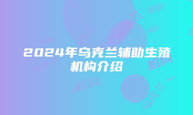 2024年乌克兰辅助生殖机构介绍