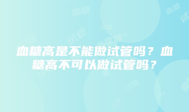 血糖高是不能做试管吗？血糖高不可以做试管吗？