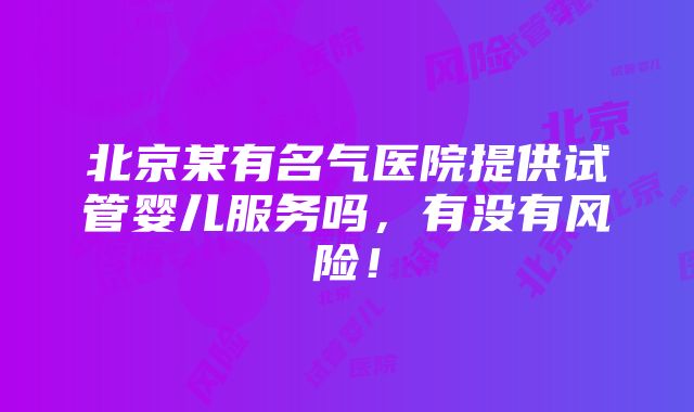 北京某有名气医院提供试管婴儿服务吗，有没有风险！