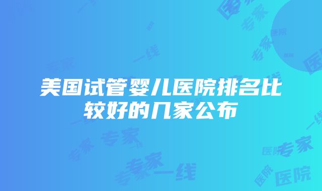 美国试管婴儿医院排名比较好的几家公布