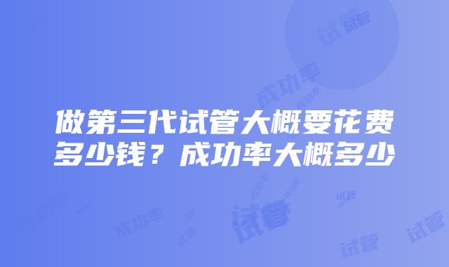 做第三代试管大概要花费多少钱？成功率大概多少