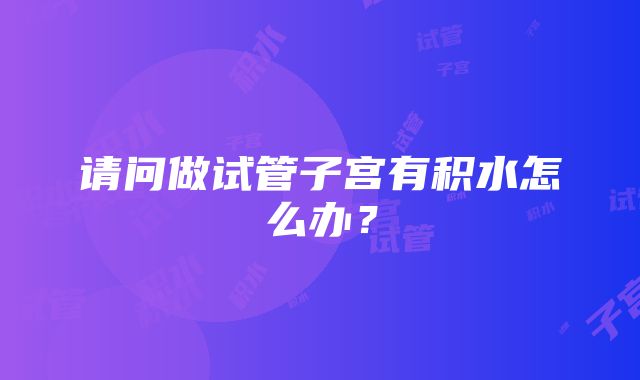 请问做试管子宫有积水怎么办？