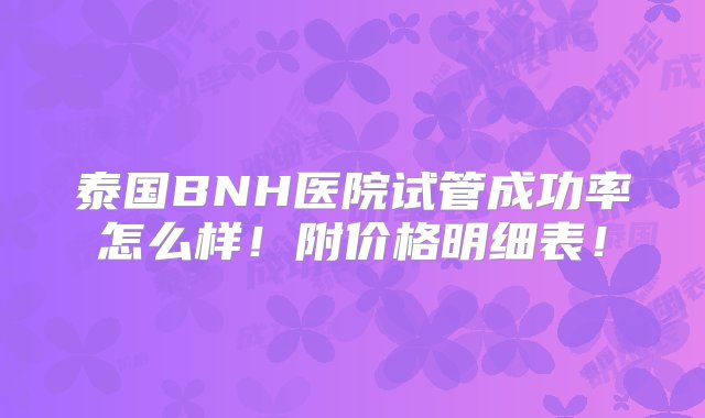 泰国BNH医院试管成功率怎么样！附价格明细表！