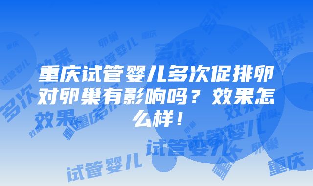 重庆试管婴儿多次促排卵对卵巢有影响吗？效果怎么样！