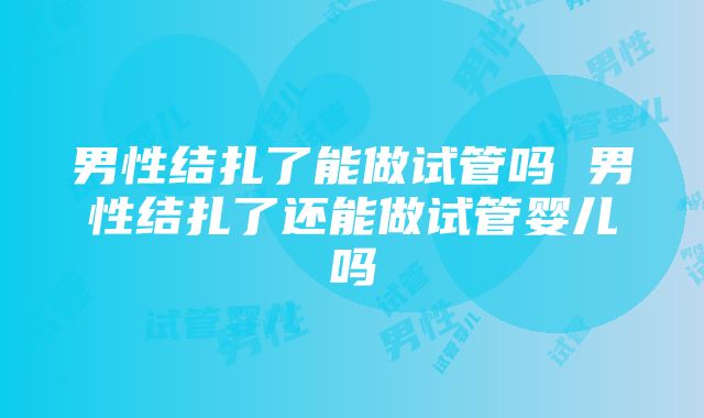 男性结扎了能做试管吗 男性结扎了还能做试管婴儿吗