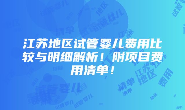 江苏地区试管婴儿费用比较与明细解析！附项目费用清单！