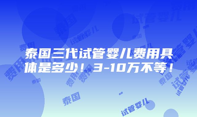 泰国三代试管婴儿费用具体是多少！3-10万不等！