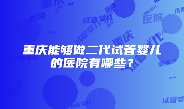 重庆能够做二代试管婴儿的医院有哪些？