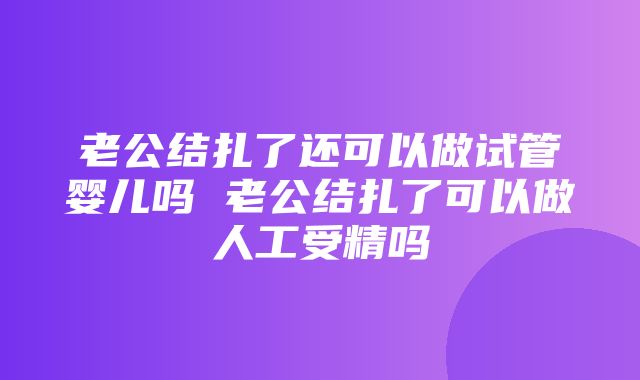 老公结扎了还可以做试管婴儿吗 老公结扎了可以做人工受精吗