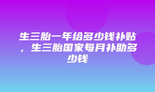 生三胎一年给多少钱补贴，生三胎国家每月补助多少钱