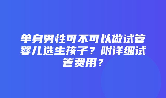 单身男性可不可以做试管婴儿选生孩子？附详细试管费用？