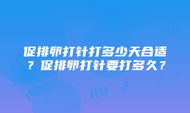 促排卵打针打多少天合适？促排卵打针要打多久？