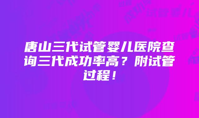 唐山三代试管婴儿医院查询三代成功率高？附试管过程！