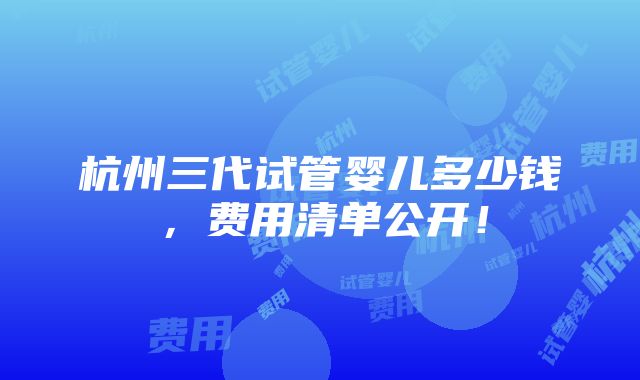 杭州三代试管婴儿多少钱，费用清单公开！