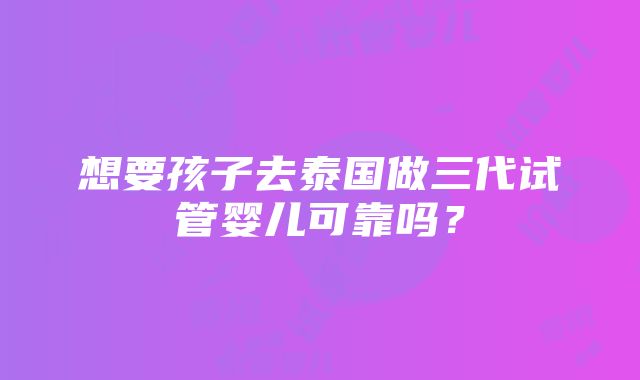 想要孩子去泰国做三代试管婴儿可靠吗？