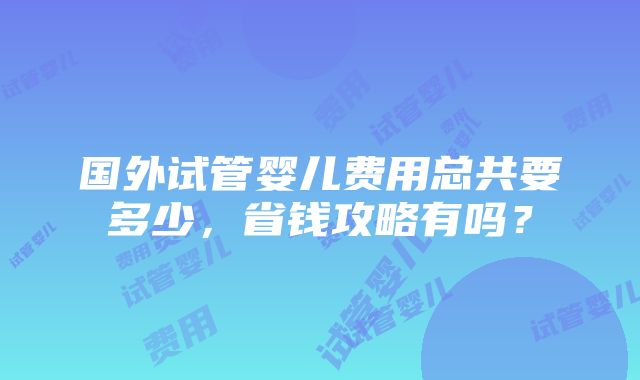 国外试管婴儿费用总共要多少，省钱攻略有吗？