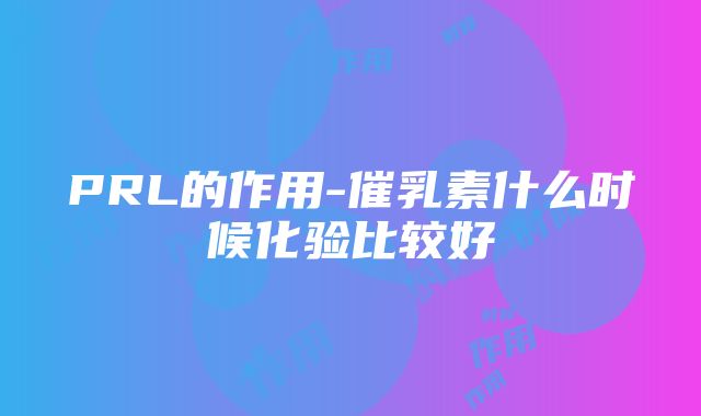 PRL的作用-催乳素什么时候化验比较好