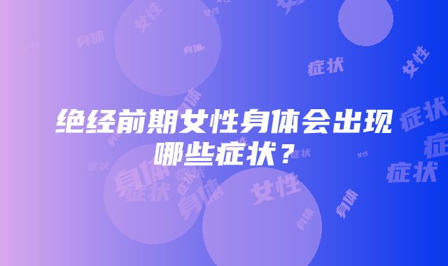 绝经前期女性身体会出现哪些症状？