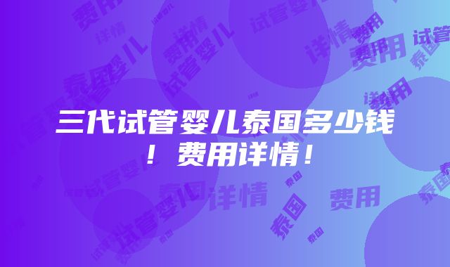 三代试管婴儿泰国多少钱！费用详情！