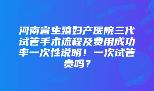 河南省生殖妇产医院三代试管手术流程及费用成功率一次性说明！一次试管贵吗？