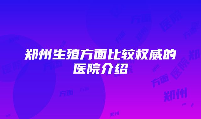 郑州生殖方面比较权威的医院介绍