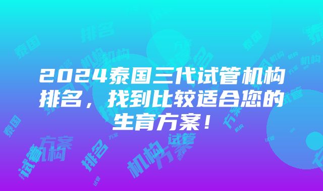 2024泰国三代试管机构排名，找到比较适合您的生育方案！