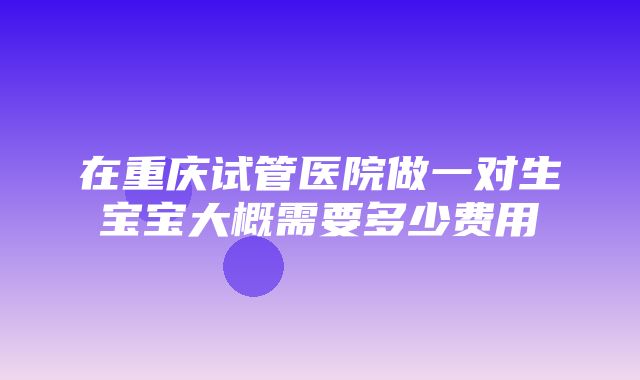 在重庆试管医院做一对生宝宝大概需要多少费用