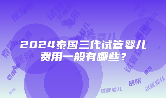 2024泰国三代试管婴儿费用一般有哪些？