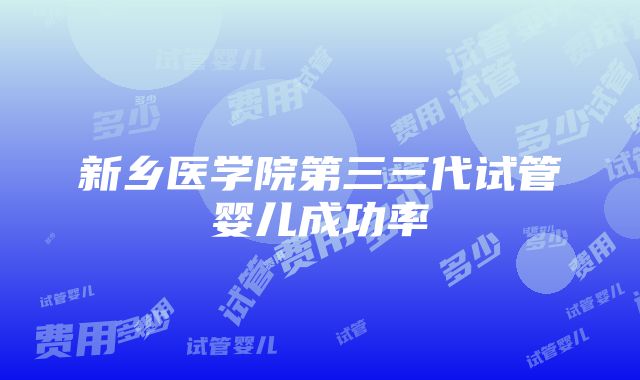 新乡医学院第三三代试管婴儿成功率