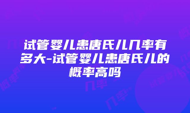 试管婴儿患唐氏儿几率有多大-试管婴儿患唐氏儿的概率高吗